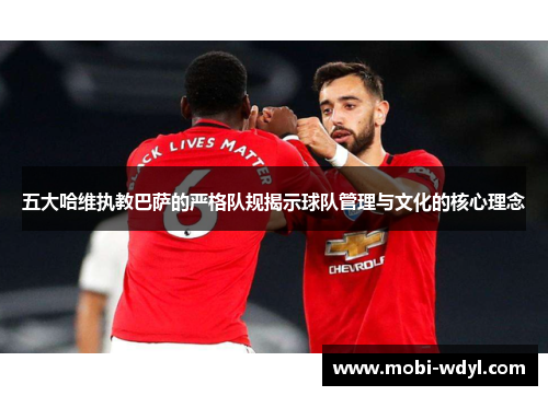 五大哈维执教巴萨的严格队规揭示球队管理与文化的核心理念
