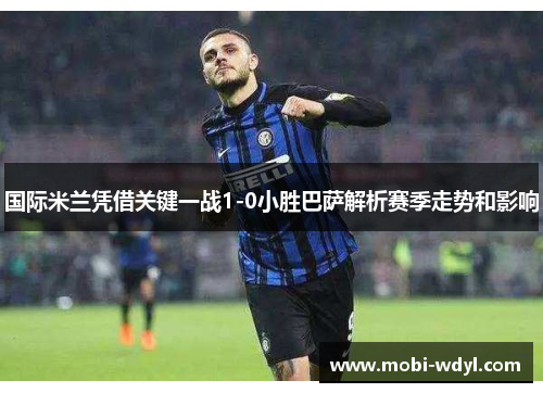 国际米兰凭借关键一战1-0小胜巴萨解析赛季走势和影响