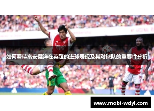 如何看待富安健洋在英超的进球表现及其对球队的重要性分析