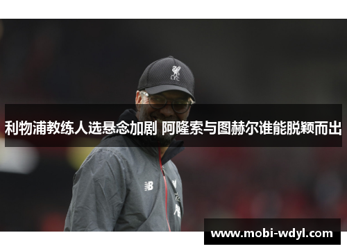利物浦教练人选悬念加剧 阿隆索与图赫尔谁能脱颖而出