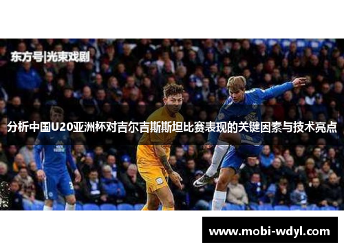 分析中国U20亚洲杯对吉尔吉斯斯坦比赛表现的关键因素与技术亮点