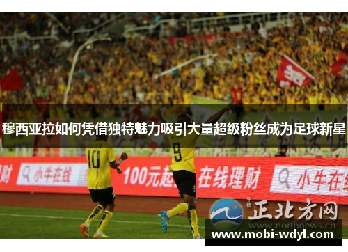 穆西亚拉如何凭借独特魅力吸引大量超级粉丝成为足球新星