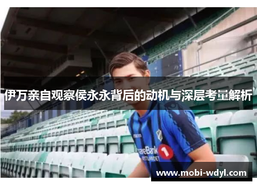 伊万亲自观察侯永永背后的动机与深层考量解析