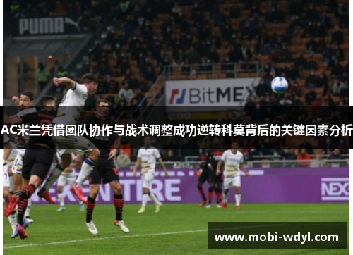 AC米兰凭借团队协作与战术调整成功逆转科莫背后的关键因素分析