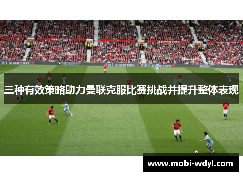 三种有效策略助力曼联克服比赛挑战并提升整体表现