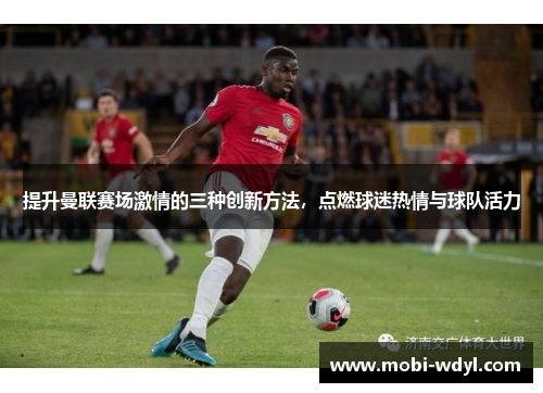 提升曼联赛场激情的三种创新方法，点燃球迷热情与球队活力