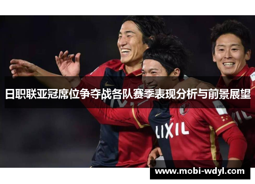 日职联亚冠席位争夺战各队赛季表现分析与前景展望