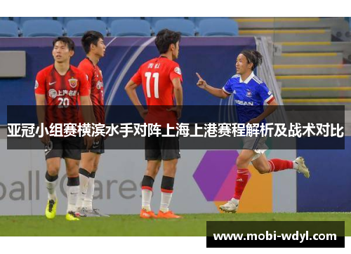 亚冠小组赛横滨水手对阵上海上港赛程解析及战术对比