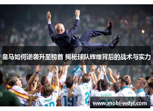 皇马如何逆袭升至榜首 揭秘球队辉煌背后的战术与实力