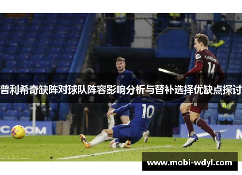 普利希奇缺阵对球队阵容影响分析与替补选择优缺点探讨