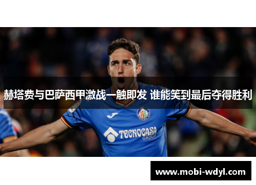 赫塔费与巴萨西甲激战一触即发 谁能笑到最后夺得胜利