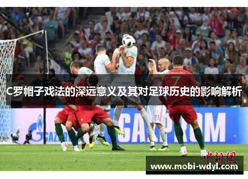 C罗帽子戏法的深远意义及其对足球历史的影响解析