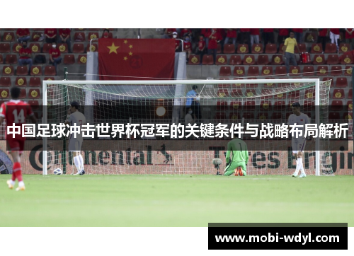 中国足球冲击世界杯冠军的关键条件与战略布局解析