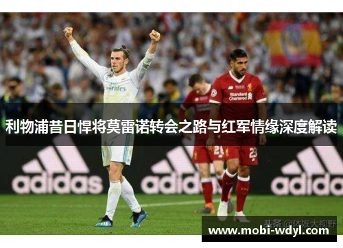 利物浦昔日悍将莫雷诺转会之路与红军情缘深度解读