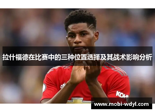 拉什福德在比赛中的三种位置选择及其战术影响分析