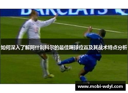 如何深入了解阿什利科尔的最佳踢球位置及其战术特点分析