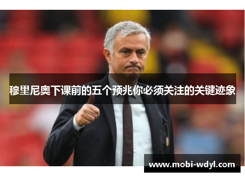 穆里尼奥下课前的五个预兆你必须关注的关键迹象