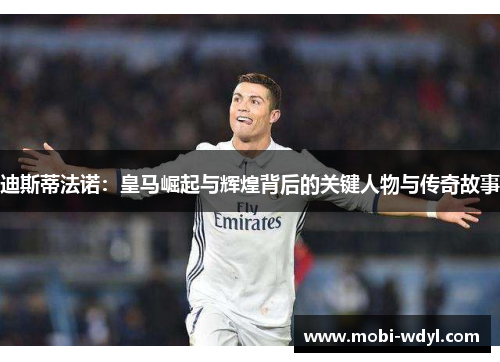 迪斯蒂法诺：皇马崛起与辉煌背后的关键人物与传奇故事