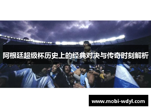 阿根廷超级杯历史上的经典对决与传奇时刻解析