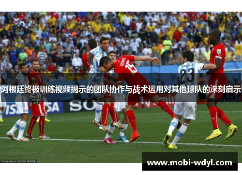 阿根廷终极训练视频揭示的团队协作与战术运用对其他球队的深刻启示